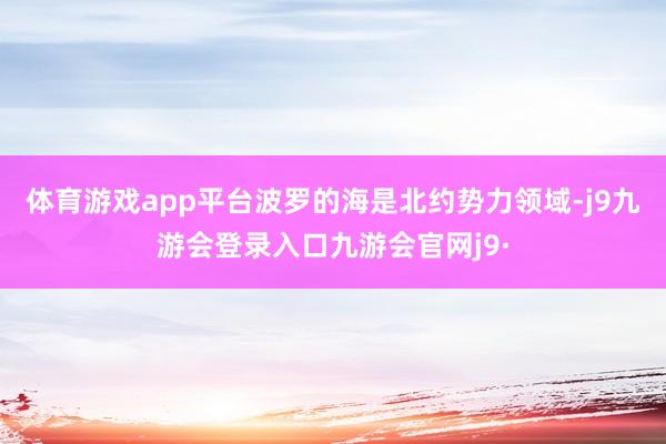 体育游戏app平台波罗的海是北约势力领域-j9九游会登录入口九游会官网j9·