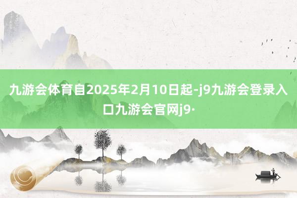九游会体育自2025年2月10日起-j9九游会登录入口九游会官网j9·