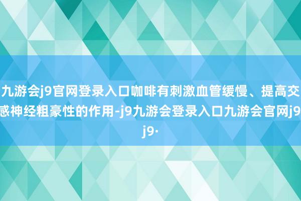 九游会j9官网登录入口咖啡有刺激血管缓慢、提高交感神经粗豪性的作用-j9九游会登录入口九游会官网j9·