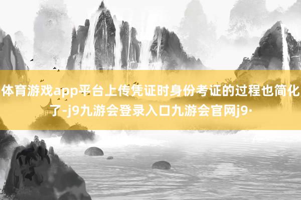 体育游戏app平台上传凭证时身份考证的过程也简化了-j9九游会登录入口九游会官网j9·