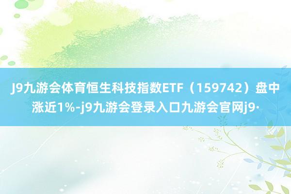 J9九游会体育恒生科技指数ETF（159742）盘中涨近1%-j9九游会登录入口九游会官网j9·