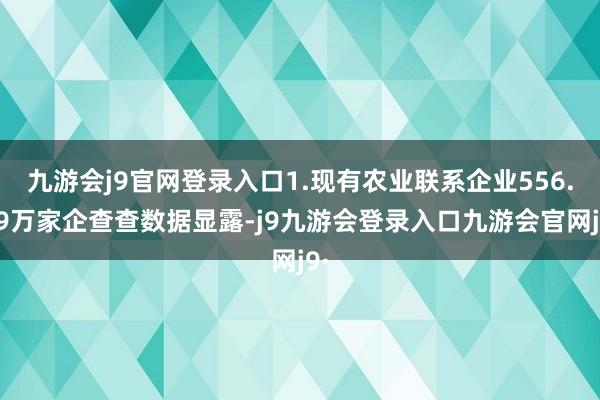 九游会j9官网登录入口1.现有农业联系企业556.79万家企查查数据显露-j9九游会登录入口九游会官网j9·