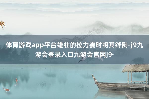 体育游戏app平台雄壮的拉力霎时将其绊倒-j9九游会登录入口九游会官网j9·