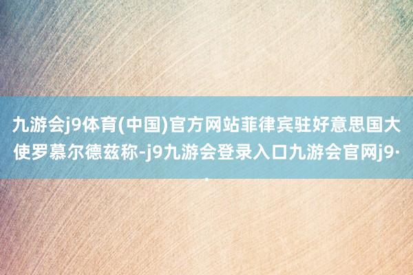 九游会j9体育(中国)官方网站菲律宾驻好意思国大使罗慕尔德兹称-j9九游会登录入口九游会官网j9·