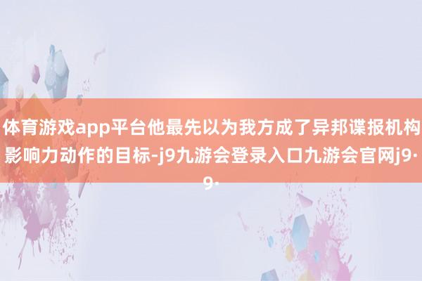 体育游戏app平台他最先以为我方成了异邦谍报机构影响力动作的目标-j9九游会登录入口九游会官网j9·