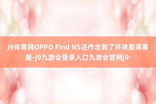 J9体育网OPPO Find N5还作念到了环球最薄筹画-j9九游会登录入口九游会官网j9·