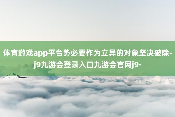 体育游戏app平台势必要作为立异的对象坚决破除-j9九游会登录入口九游会官网j9·