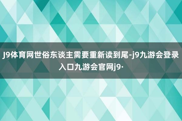 J9体育网世俗东谈主需要重新读到尾-j9九游会登录入口九游会官网j9·