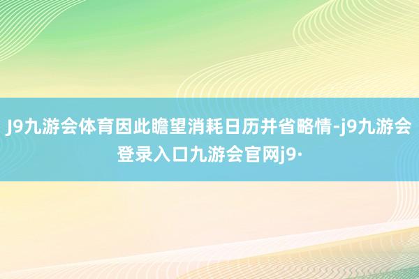 J9九游会体育因此瞻望消耗日历并省略情-j9九游会登录入口九游会官网j9·