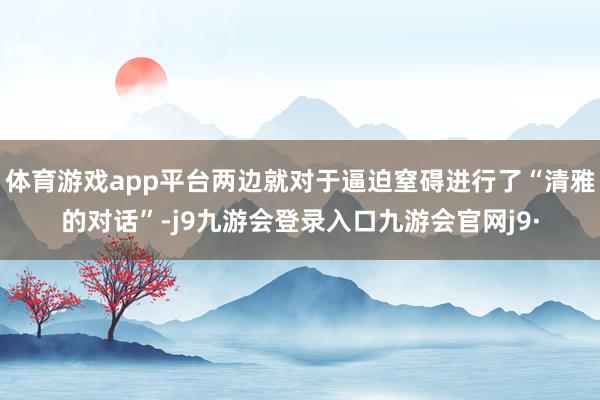 体育游戏app平台两边就对于逼迫窒碍进行了“清雅的对话”-j9九游会登录入口九游会官网j9·