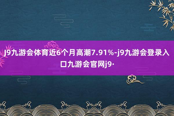 J9九游会体育近6个月高潮7.91%-j9九游会登录入口九游会官网j9·