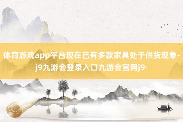 体育游戏app平台现在已有多款家具处于供货现象-j9九游会登录入口九游会官网j9·