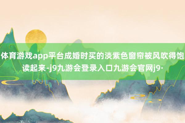 体育游戏app平台成婚时买的淡紫色窗帘被风吹得饱读起来-j9九游会登录入口九游会官网j9·