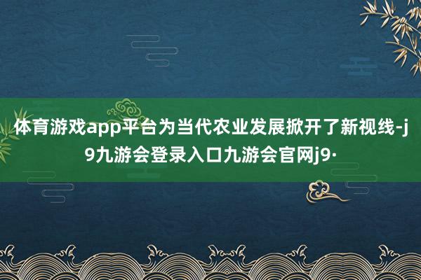 体育游戏app平台为当代农业发展掀开了新视线-j9九游会登录入口九游会官网j9·