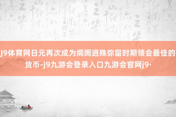 J9体育网日元再次成为阛阓迥殊弥留时期领会最佳的货币-j9九游会登录入口九游会官网j9·