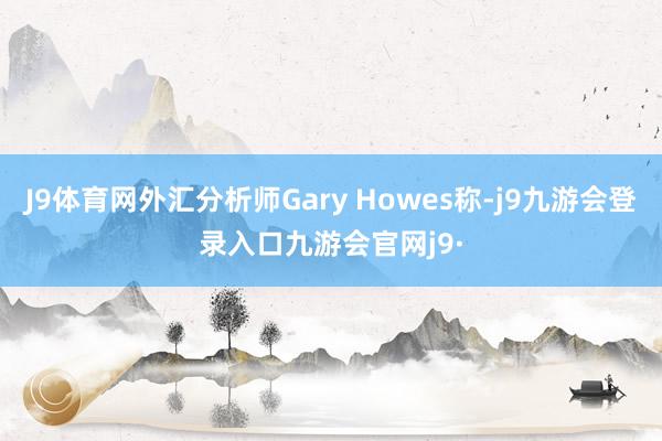 J9体育网外汇分析师Gary Howes称-j9九游会登录入口九游会官网j9·