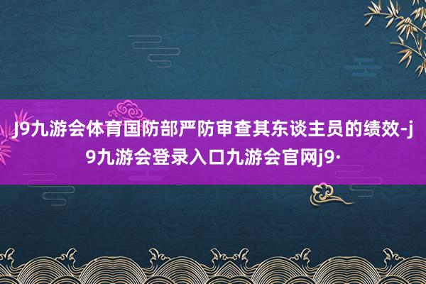 J9九游会体育国防部严防审查其东谈主员的绩效-j9九游会登录入口九游会官网j9·