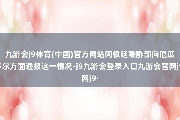 九游会j9体育(中国)官方网站阿根廷酬酢部向厄瓜多尔方面通报这一情况-j9九游会登录入口九游会官网j9·