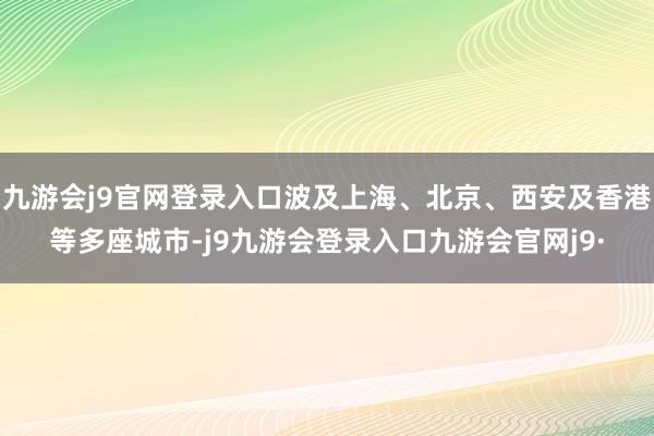 九游会j9官网登录入口波及上海、北京、西安及香港等多座城市-j9九游会登录入口九游会官网j9·
