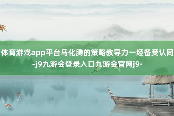体育游戏app平台马化腾的策略教导力一经备受认同-j9九游会登录入口九游会官网j9·