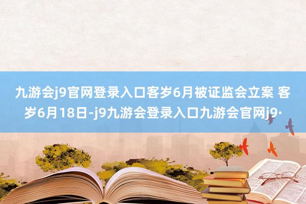 九游会j9官网登录入口　　客岁6月被证监会立案 　　客岁6月18日-j9九游会登录入口九游会官网j9·