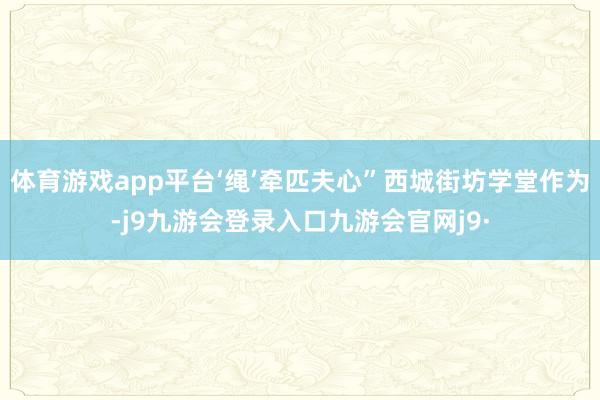 体育游戏app平台‘绳’牵匹夫心”西城街坊学堂作为-j9九游会登录入口九游会官网j9·