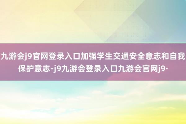 九游会j9官网登录入口加强学生交通安全意志和自我保护意志-j9九游会登录入口九游会官网j9·