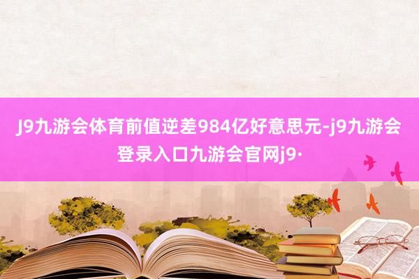 J9九游会体育前值逆差984亿好意思元-j9九游会登录入口九游会官网j9·