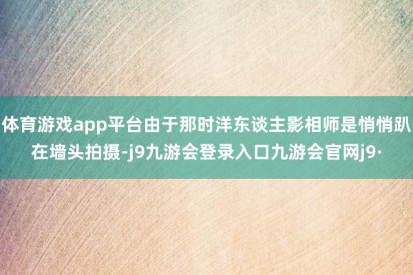 体育游戏app平台由于那时洋东谈主影相师是悄悄趴在墙头拍摄-j9九游会登录入口九游会官网j9·