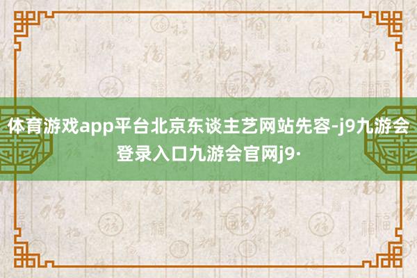 体育游戏app平台北京东谈主艺网站先容-j9九游会登录入口九游会官网j9·