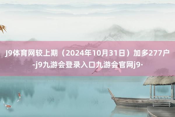 J9体育网较上期（2024年10月31日）加多277户-j9九游会登录入口九游会官网j9·