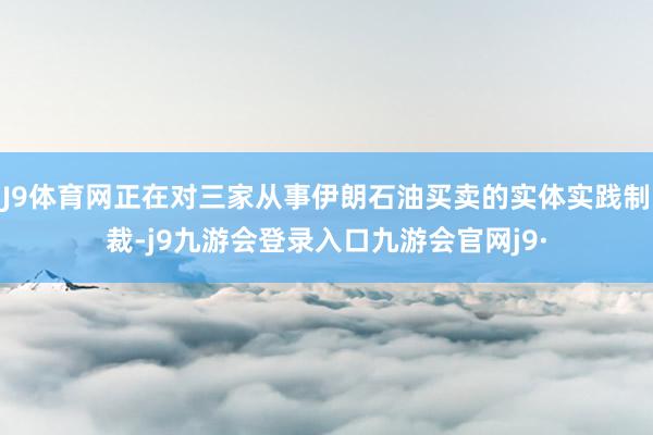 J9体育网正在对三家从事伊朗石油买卖的实体实践制裁-j9九游会登录入口九游会官网j9·