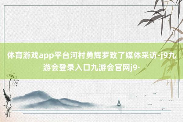 体育游戏app平台河村勇辉罗致了媒体采访-j9九游会登录入口九游会官网j9·