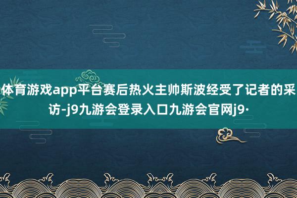 体育游戏app平台赛后热火主帅斯波经受了记者的采访-j9九游会登录入口九游会官网j9·
