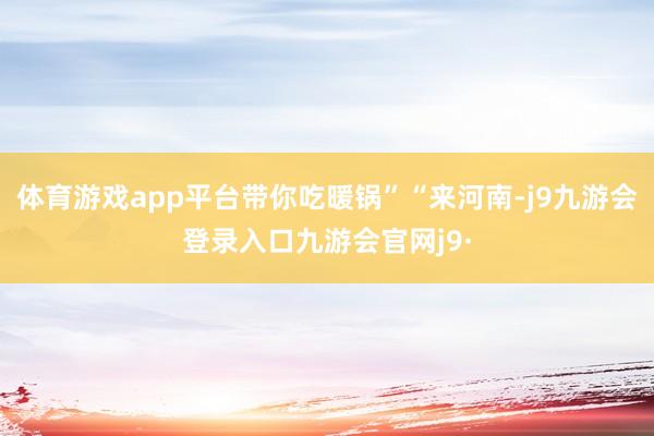 体育游戏app平台带你吃暖锅”“来河南-j9九游会登录入口九游会官网j9·