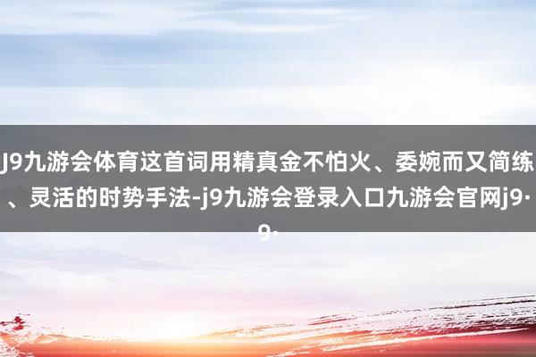J9九游会体育这首词用精真金不怕火、委婉而又简练、灵活的时势手法-j9九游会登录入口九游会官网j9·