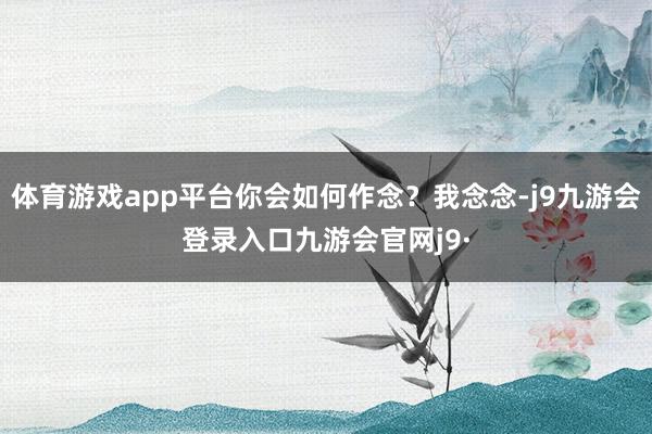 体育游戏app平台你会如何作念？我念念-j9九游会登录入口九游会官网j9·