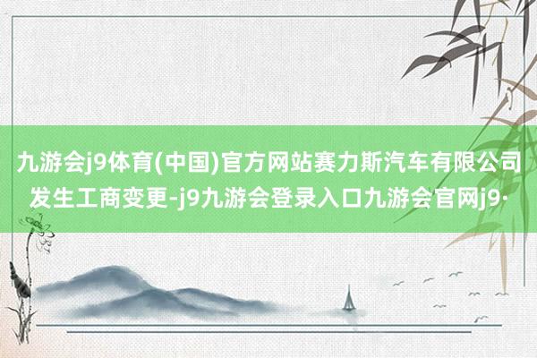 九游会j9体育(中国)官方网站赛力斯汽车有限公司发生工商变更-j9九游会登录入口九游会官网j9·