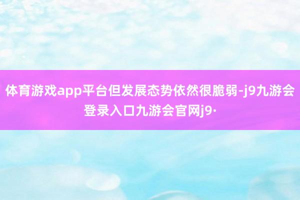 体育游戏app平台但发展态势依然很脆弱-j9九游会登录入口九游会官网j9·