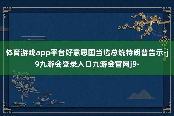 体育游戏app平台好意思国当选总统特朗普告示-j9九游会登录入口九游会官网j9·