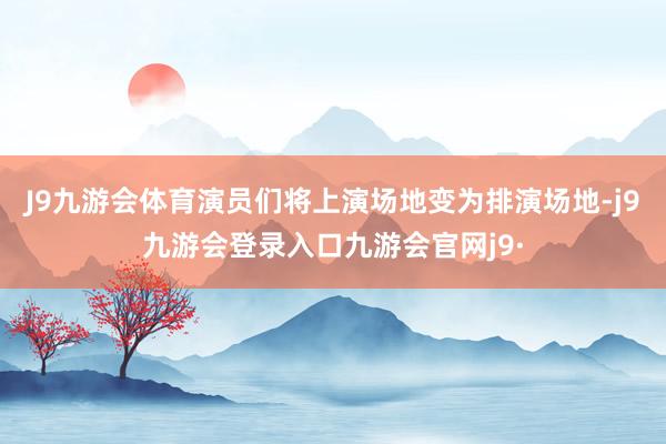 J9九游会体育演员们将上演场地变为排演场地-j9九游会登录入口九游会官网j9·
