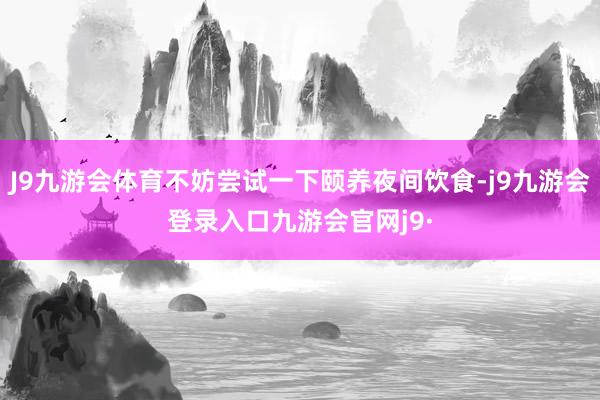 J9九游会体育不妨尝试一下颐养夜间饮食-j9九游会登录入口九游会官网j9·