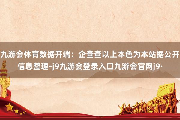 九游会体育数据开端：企查查以上本色为本站据公开信息整理-j9九游会登录入口九游会官网j9·