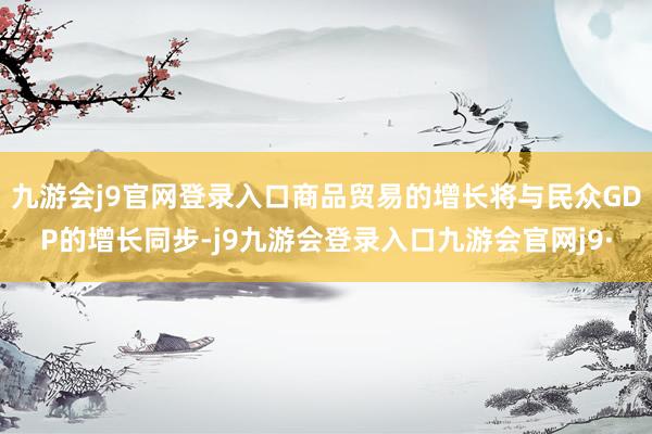 九游会j9官网登录入口商品贸易的增长将与民众GDP的增长同步-j9九游会登录入口九游会官网j9·