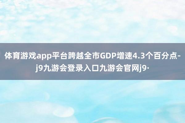 体育游戏app平台跨越全市GDP增速4.3个百分点-j9九游会登录入口九游会官网j9·