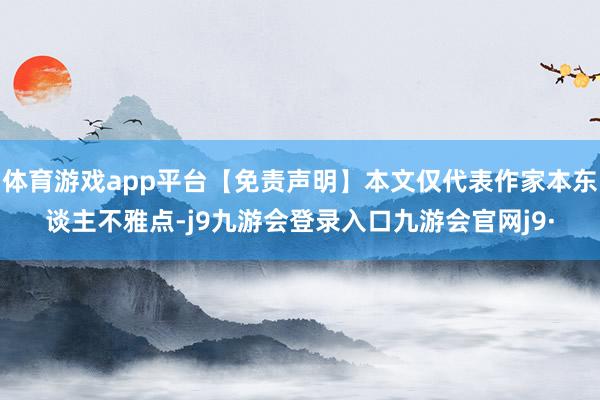 体育游戏app平台【免责声明】本文仅代表作家本东谈主不雅点-j9九游会登录入口九游会官网j9·