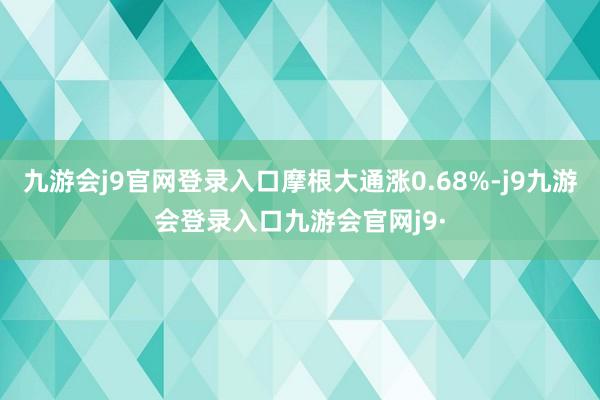 九游会j9官网登录入口摩根大通涨0.68%-j9九游会登录入口九游会官网j9·