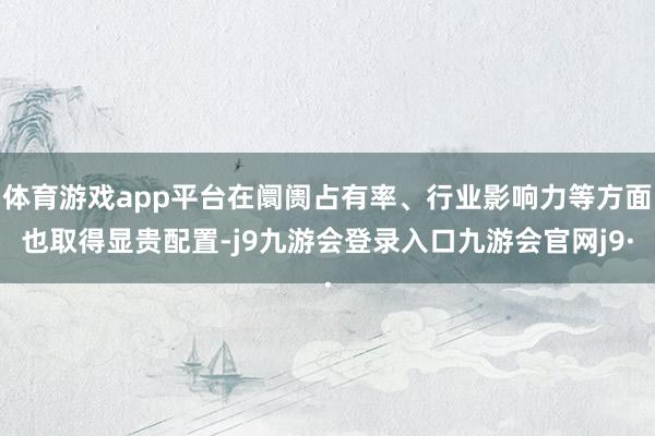 体育游戏app平台在阛阓占有率、行业影响力等方面也取得显贵配置-j9九游会登录入口九游会官网j9·