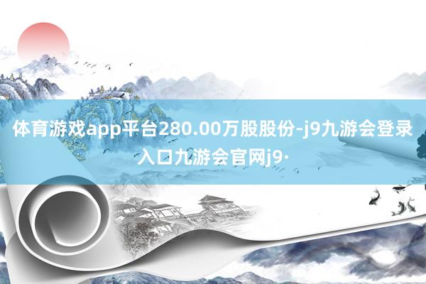 体育游戏app平台280.00万股股份-j9九游会登录入口九游会官网j9·