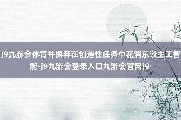 J9九游会体育并摒弃在创造性任务中花消东谈主工智能-j9九游会登录入口九游会官网j9·